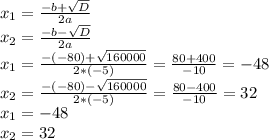 x_{1}=\frac{-b+\sqrt{D} }{2a} \\x_{2}=\frac{-b-\sqrt{D} }{2a} \\x_{1}=\frac{-(-80)+\sqrt{160000} }{2*(-5)} =\frac{80+400}{-10} =-48\\x_{2}=\frac{-(-80)-\sqrt{160000} }{2*(-5)} =\frac{80-400}{-10} =32\\x_{1}=-48\\x_{2}=32
