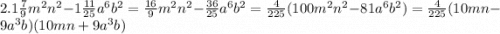 2. \: 1 \frac{7}{9} m {}^{2} n {}^{2} - 1 \frac{11}{25} a {}^{6} b {}^{2} = \frac{16}{9} m {}^{2} n {}^{2} - \frac{36}{25} a {}^{6} b {}^{2} = \frac{4}{225} (100m {}^{2} n {}^{2} - 81a {}^{6} b {}^{2} ) = \frac{4}{225} (10mn - 9a {}^{3} b)(10mn + 9a {}^{3} b)