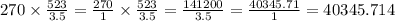 270 \times \frac{523}{3.5} = \frac{270}{1} \times \frac{523}{3.5} = \frac{141200}{3.5} = \frac{40345.71}{1} = 40345.714
