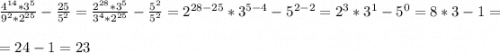 \frac{4^{14} *3^{5} }{9^{2}*2^{25}} - \frac{25}{5^{2} } = \frac{2^{28} *3^{5} }{3^{4}*2^{25}} - \frac{5^{2} }{5^{2} } = 2^{28-25} *3^{5-4}-5^{2-2} = 2^{3} * 3^{1} - 5^{0} = 8*3-1 = =24 - 1 = 23