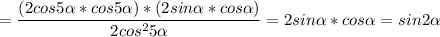 \displaystyle =\frac{( 2cos5\alpha *cos5\alpha ) *(2sin\alpha *cos\alpha ) }{2cos^{2} 5\alpha } =2sin\alpha *cos\alpha = sin2\alpha