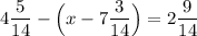 4\dfrac{5}{14}-\Big (x-7\dfrac{3}{14}\Big ) = 2\dfrac{9}{14}