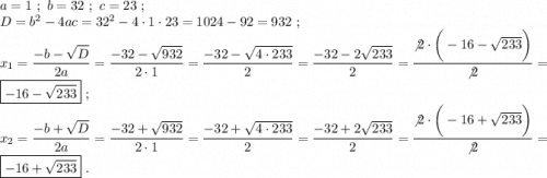 a=1~;~b=32~;~c=23~;\\D=b^2-4ac=32^2-4\cdot 1\cdot 23=1024-92=932~;\\x_1=\displaystyle\frac{-b-\sqrt{D} }{2a}=\frac{-32-\sqrt{932} }{2\cdot 1} =\frac{-32-\sqrt{4\cdot233} }{2} =\frac{-32-2\sqrt{233} }{2} =\frac{\not2\cdot\bigg(-16-\sqrt{233}\bigg) }{\not2} =\boxed{-16-\sqrt{233} } ~;\\x_2=\displaystyle\frac{-b+\sqrt{D} }{2a}=\frac{-32+\sqrt{932} }{2\cdot 1} =\frac{-32+\sqrt{4\cdot233} }{2} =\frac{-32+2\sqrt{233} }{2} =\frac{\not2\cdot\bigg(-16+\sqrt{233}\bigg) }{\not2} =\boxed{-16+\sqrt{233}} ~.