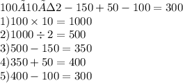 100×10÷2-150+50-100 = 300 \\ 1)100 \times 10 = 1000 \\ 2)1000 \div 2 = 500 \\ 3)500 - 150 = 350 \\ 4)350 + 50 = 400 \\ 5)400 - 100 = 300