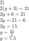 2) \\ 2(y+3)=21 \\ 2y + 6 = 21 \\ 2y = 21 - 6 \\ 2y = 15 \\ y = \frac{15}{2} \\ y = 7.5