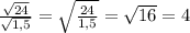 \frac{\sqrt{24} }{\sqrt{1,5} } =\sqrt{\frac{24}{1,5} } =\sqrt{16} =4