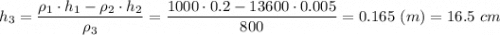 h_3 = \dfrac{\rho_1\cdot h_1 - \rho_2 \cdot h_2}{\rho_3} = \dfrac{1000\cdot 0.2 - 13600 \cdot 0.005}{800} = 0.165~(m) = 16.5~cm
