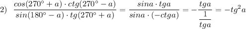 \displaystyle 2)\ \ \frac{cos(270^\circ +a)\cdot ctg(270^\circ -a)}{sin(180^\circ -a)\cdot tg(270^\circ +a)}=\frac{sina\cdot tga}{sina\cdot (-ctga)}=-\frac{tga}{\dfrac{1}{tga}}=-tg^2a