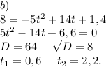 b)\ \\8=-5t^2+14t+1,4\\5t^2-14t+6,6=0\\D=64\ \ \ \ \sqrt{D}=8\\ t_1=0,6\ \ \ \ t_2=2,2.