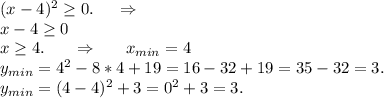 (x-4)^2\geq 0.\ \ \ \ \Rightarrow\\x-4\geq 0\\x\geq 4.\ \ \ \ \ \Rightarrow\ \ \ \ \ x_{min}=4\\y_{min}=4^2-8*4+19=16-32+19=35-32=3.\\y_{min}=(4-4)^2+3=0^2+3=3.