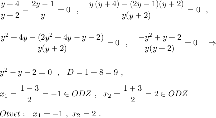 \dfrac{y+4}{y+2}-\dfrac{2y-1}{y}=0\ \ ,\ \ \ \dfrac{y\, (y+4)-(2y-1)(y+2)}{y(y+2)}=0\ \ ,dfrac{y^2+4y-(2y^2+4y-y-2)}{y(y+2)}=0\ \ ,\ \ \ \dfrac{-y^2+y+2}{y(y+2)}=0\ \ \ \Rightarrow y^2-y-2=0\ \ ,\ \ D=1+8=9\ ,x_1=\dfrac{1-3}{2}=-1\in ODZ\ ,\ \ x_2=\dfrac{1+3}{2}=2\in ODZOtvet:\ \ x_1=-1\ ,\ x_2=2\ .