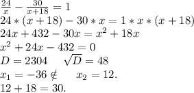 \frac{24}{x}-\frac{30}{x+18} =1\\ 24*(x+18)-30*x=1*x*(x+18)\\24x+432-30x=x^2+18x\\x^2+24x-432=0\\D=2304\ \ \ \ \sqrt{D}=48\\ x_1=-36\notin\ \ \ \ x_2=12.\\12+18=30.