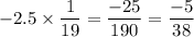\displaystyle - 2.5 \times \frac{1}{19} = \frac{ - 25}{190} = \frac{ - 5}{38}