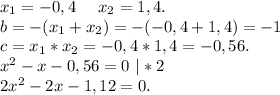 x_1=-0,4\ \ \ \ x_2=1,4.\\b=-(x_1+x_2)=-(-0,4+1,4)=-1\\c=x_1*x_2=-0,4*1,4=-0,56.\\x^2-x-0,56=0\ |*2\\2x^2-2x-1,12=0.