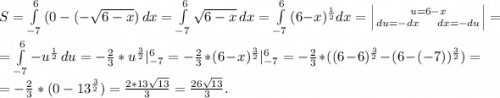 S=\int\limits^6_{-7} {(0-(-\sqrt{6-x} )} \, dx =\int\limits^6_{-7} {\sqrt{6-x} } \, dx=\int\limits^6_{-7} \, (6-x)^{\frac{1}{2}} dx=\left | {{u=6-x} \atop {du=-dx\ \ \ \ dx=-du}} \right|=\\= \int\limits^6_{-7}- {u^{\frac{1}{2} } \, du=-\frac{2}{3}*u^\frac{3}{2}}|_{-7}^6=-\frac{2}{3} *(6-x)^{\frac{3}{2} }|_{-7}^6=-\frac{2}{3} *((6-6)^{\frac{3}{2}}-(6-(-7))^{\frac{3}{2}})=\\ =-\frac{2}{3}*(0-13^{\frac{3}{2}} ) =\frac{2*13\sqrt{13} }{3} =\frac{26\sqrt{13} }{3}.