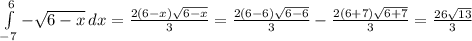 \int\limits^6_ {-7} -\sqrt{6-x} \, dx =\frac{2(6-x)\sqrt{6-x} }{3} = \frac{2(6-6)\sqrt{6-6} }{3}-\frac{2(6+7)\sqrt{6+7} }{3}=\frac{26\sqrt{13} }{3}