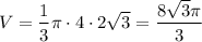 \displaystyle V=\frac{1}{3}\pi \cdot4\cdot2 \sqrt{3}=\frac{8\sqrt{3}\pi }{3}