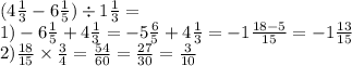 (4 \frac{1}{3} - 6 \frac{1}{5} ) \div 1 \frac{1}{3 } = \\ 1) - 6 \frac{1}{5} + 4 \frac{1}{3} = - 5 \frac{ 6}{5} + 4 \frac{1}{3} = - 1 \frac{18 - 5}{15} = - 1 \frac{13}{15 } \\ 2) \frac{18}{15} \times \frac{3}{4} = \frac{54}{60} = \frac{27}{30} = \frac{3}{10}