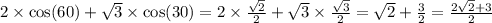 2 \times \cos(60) + \sqrt{3} \times \cos(30) = 2 \times \frac{ \sqrt{2} }{2} + \sqrt{3} \times \frac{ \sqrt{3} }{2} = \sqrt{2} + \frac{3}{2} = \frac{2 \sqrt{2} + 3 }{2}