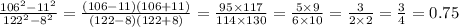 \frac{106 {}^{2} - 11 {}^{2} }{122 {}^{2} - 8 {}^{2} } = \frac{(106 - 11)(106 + 11)}{(122 - 8)(122 + 8)} = \frac{95 \times 117}{114 \times 130} = \frac{5 \times 9}{6 \times 10} = \frac{3}{2 \times 2} = \frac{3}{4} = 0.75
