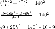(\frac{7h}{3} )^2 +( \frac{7}{4} ) ^2 =140^2frac{49*16h^2+49*9h^2}{9*16}=140^2 49*25h^2=140^2*16*9\\