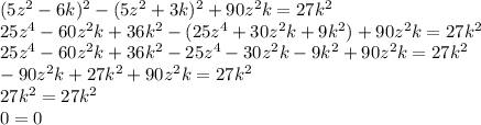 (5z ^ { 2 } -6k) ^ { 2 } -(5z ^ { 2 } +3k) ^ { 2 } +90z ^ { 2 } k=27k ^ { 2 } \\ 25z^4-60z^2k+36k^2-(25z^4+30z^2k+9k^2)+90z^2k=27k^2\\25z^4-60z^2k+36k^2-25z^4-30z^2k-9k^2+90z^2k=27k^2\\-90z^2k+27k^2+90z^2k=27k^2\\27k^2=27k^2\\0=0\\