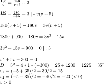 \frac{180}{v}=\frac{180}{v+5}+3frac{180}{v}-\frac{180}{v+5}=3\; |*v(v+5)180(v+5)-180v=3v(v+5)180v+900-180v=3v^2+15v3v^2+15v-900=0\; |:3v^2+5v-300=0\\D=5^2-4*1*(-300)=25+1200=1225=35^2\\v_1=(-5+35)/2=30/2=15\\v_2=(-5-35)/2=-40/2=-20\; ( < 0)\\v 0