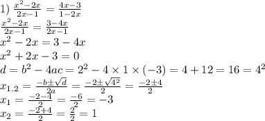 1) \: \frac{ {x}^{2} - 2x }{2x - 1} = \frac{4x - 3}{1 - 2x} \\ \frac{ {x}^{2} - 2x }{2x - 1} = \frac{3 - 4x}{2x - 1} \\ x {}^{2} - 2x = 3 - 4x \\ x {}^{2} + 2x - 3 = 0 \\ d = b {}^{2} - 4ac = 2 {}^{2} - 4 \times 1 \times ( - 3) = 4 + 12 = 16 = 4 {}^{2} \\ x_{1.2} = \frac{ - b \pm \sqrt{d} }{2a} = \frac{ - 2 \pm \sqrt{ {4}^{2} } }{2} = \frac{ - 2 \pm 4}{2} \\ x_{1} = \frac{ - 2 - 4}{2} = \frac{ - 6}{2} = -3 \\ x_{2} = \frac{ - 2 + 4}{2} = \frac{2}{2} = 1