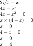 2 \sqrt{x} = x \\ 4x = x {}^{2} \\ 4x - x {}^{2} = 0 \\ x \times (4 - x) = 0 \\ x = 0 \\ 4 - x = 0 \\ x = 0 \\ x = 4 \\