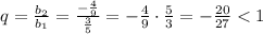 q = \frac{b_2}{b_1} = \frac{ - \frac{4}{9} }{ \frac{3}{5} } = - \frac{4}{9} \cdot \frac{5}{3} = - \frac{20}{27} < 1
