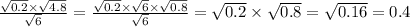 \frac{ \sqrt{0.2} \times \sqrt{4.8} }{ \sqrt{6} } = \frac{ \sqrt{0.2} \times \sqrt{6} \times \sqrt{0.8} }{ \sqrt{6} } = \sqrt{0.2} \times \sqrt{0.8} = \sqrt{0.16} = 0.4