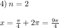 4) \: n = 2 \: \: \: \: \: \: \: \: \: \: \: \: \: \: \: \: \: \: \\ \\ x = \frac{\pi}{4} + 2\pi = \frac{9\pi}{4}