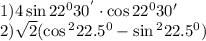 1)4 \sin22 {}^{0} 30 {}^{'} \cdot \cos22 {}^{0} 30' \\ 2) \sqrt{2}( \cos {}^{2} 22.5 {}^{0} - \sin {}^{2} 22.5 {}^{0} )