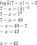 log \frac{1}{7} (7 - x) = - 2 \\ 7 - x = ( \frac{1}{7} ) { }^{ - 2} \\ 7 - x = 7 {}^{2} \\ 7 - x = 49 \\ - x = 49 - 7 \\ - x = 42 \\ \\ x = - 42
