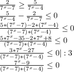 \frac{2}{7^x-7} \geq \frac{5}{7^x-4} \\\frac{5}{7^x-4}-\frac{2}{7^x-7}\leq 0\\ \frac{5*(7^x-7)-2*(7^x-4)}{(7^x-7)*(7^x-4)}\leq 0\\ \frac{5*7^x-35-2*7^x+8}{(7^x-7)*(7^x-4)}\leq 0\\ \frac{3*7^x-27}{(7^x-7)*(7^x-4)}\leq 0|:3 \\ \frac{7^x-9}{(7^x-7)*(7^x-4)}\leq 0\\
