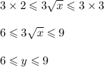 3 \times 2 \leqslant 3 \sqrt{x} \leqslant 3 \times 3 \\ \\ 6 \leqslant 3 \sqrt{x} \leqslant 9 \\ \\ 6 \leqslant y \leqslant 9