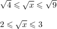 \sqrt{4} \leqslant \sqrt{x} \leqslant \sqrt{9} \\ \\ 2 \leqslant \sqrt{x} \leqslant 3