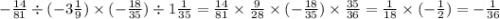 - \frac{14}{81} \div ( - 3 \frac{1}{9} ) \times ( - \frac{18}{35} ) \div 1 \frac{1}{35} = \frac{14}{81} \times \frac{9}{28} \times ( - \frac{18}{35} ) \times \frac{35}{36} = \frac{1}{18} \times ( - \frac{1}{2} ) = - \frac{1}{36}