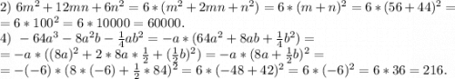 2)\ 6m^2+12mn+6n^2=6*(m^2+2mn+n^2)=6*(m+n)^2=6*(56+44)^2=\\=6*100^2=6*10000=60000.\\4)\ -64a^3-8a^2b-\frac{1}{4}ab^2=- a*(64a^2+8ab+\frac{1}{4}b^2)=\\=-a*((8a)^2+2*8a*\frac{1}{2}+(\frac{1}{2}b) ^2)=-a*(8a+\frac{1}{2} b)^2=\\ =-(-6)*(8*(-6)+\frac{1}{2}*84)^2 =6*(-48+42)^2=6*(-6)^2=6*36=216.