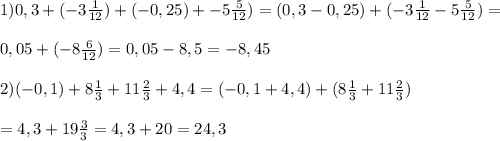 1) 0,3 + (-3\frac{1}{12}) + ( - 0,25) + - 5 \frac{5}{12}) = (0,3 - 0,25) + (-3 \frac{1}{12} - 5 \frac{5}{12} ) = 0,05 + (-8 \frac{6}{12} ) = 0,05 - 8,5 = -8,452) ( - 0,1 ) + 8 \frac{1}{3} + 11 \frac{2}{3} + 4,4 = (-0,1 + 4,4) + (8 \frac{1}{3} + 11 \frac{2}{3}) = 4,3 + 19 \frac{3}{3} = 4,3 + 20 = 24,3
