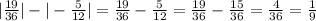 |\frac{19}{36}|-|-\frac{5}{12}|= \frac{19}{36}-\frac{5}{12}=\frac{19}{36}-\frac{15}{36}=\frac{4}{36}=\frac{1}{9}