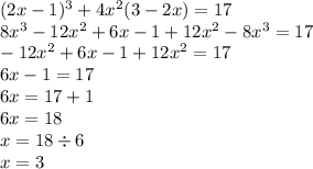 (2x - 1) {}^{3} + 4 {x}^{2} (3 - 2x) = 17 \\ 8x {}^{3} - 12 {x}^{2} + 6x - 1 + 12 {x}^{2} - 8 {x}^{3} = 17 \\ - 12x {}^{2} + 6x - 1 + 12x {}^{2} = 17 \\ 6x - 1 = 17 \\ 6x = 17 + 1 \\ 6x = 18 \\ x = 18 \div 6 \\ x = 3