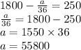 1800 - \frac{a}{36} = 250 \\ \frac{a}{36} = 1800 - 250 \\ a = 1550 \times 36 \\ a = 55800