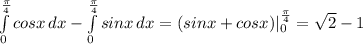 \int\limits^\frac{\pi}{4} _0 {cosx} \, dx - \int\limits^\frac{\pi}{4} _0 {sinx} \, dx = (sinx + cosx)|\limits^\frac{\pi}{4} _0 = \sqrt2 - 1