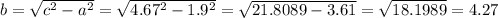 b = \sqrt{c {}^{2} - a {}^{2} } = \sqrt{4.67 {}^{2} - 1.9 {}^{2} } = \sqrt{21.8089 - 3.61} = \sqrt{18.1989} = 4.27