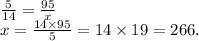 \frac{5}{14} = \frac{95}{x} \\ x = \frac{14 \times 95}{5} = 14 \times 19 = 266.