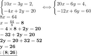 \begin{cases}10x - 3y = 2, \\ - 4x + 2y = 20 \end{cases} \Longleftrightarrow \begin{cases}20x - 6y = 4, \\ - 12x + 6y = 60 \end{cases} \\ 8x = 64 \\ x = \frac{64}{8} = \bf8\\ - 4 \times 8 + 2y = 20 \\ - 32 + 2y = 20 \\ 2y = 20 + 32 = 52 \\ y = 26\\ \underline{ \bf\OTVET: ( 8; 26)}
