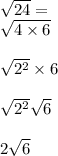 \sqrt{24 } = \\ \sqrt{4 \times 6} \\ \\ \sqrt{2 {}^{2} } \times 6 \\ \\ \sqrt{2 {}^{2} } \sqrt{6} \\ \\ 2 \sqrt{6}