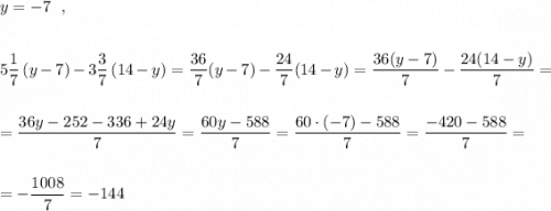 \displaystyle y=-7\ \ ,5\frac{1}{7}\, (y-7)-3\frac{3}{7}\, (14-y)=\frac{36}{7}(y-7)-\frac{24}{7}(14-y)=\frac{36(y-7)}{7}-\frac{24(14-y)}{7}==\frac{36y-252-336+24y}{7}=\frac{60y-588}{7}=\frac{60\cdot (-7)-588}{7}=\frac{-420-588}{7}==-\frac{1008}{7}=-144