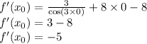 f'(x_{0}) = \frac{3}{ \cos(3 \times 0) } + 8 \times 0 - 8 \\ f'(x_{0}) = 3 - 8 \\ f'(x_{0}) = - 5